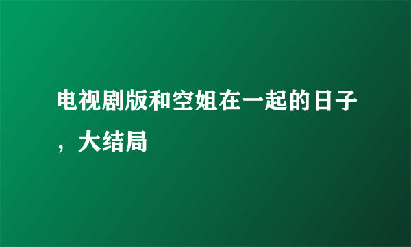 电视剧版和空姐在一起的日子，大结局