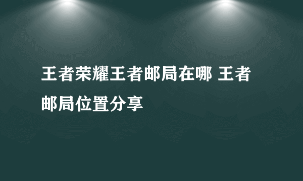 王者荣耀王者邮局在哪 王者邮局位置分享