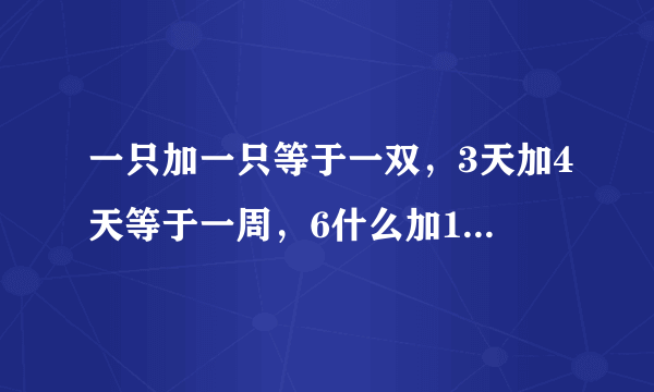 一只加一只等于一双，3天加4天等于一周，6什么加10什么等于什么?