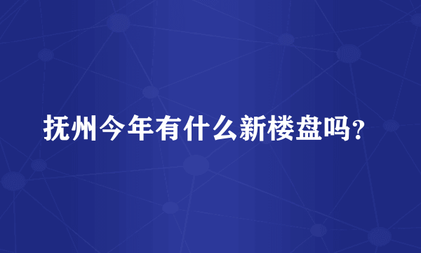 抚州今年有什么新楼盘吗？