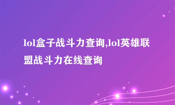 lol盒子战斗力查询,lol英雄联盟战斗力在线查询