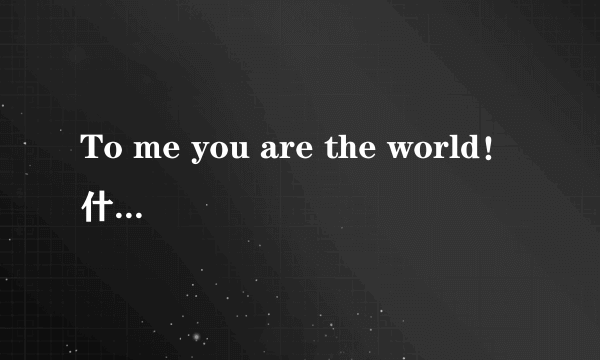 To me you are the world！什么意思啊！