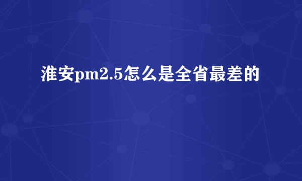 淮安pm2.5怎么是全省最差的