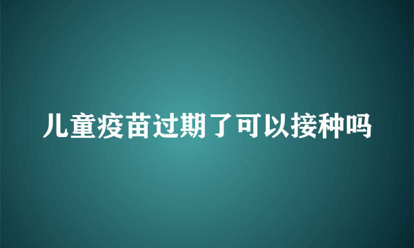 儿童疫苗过期了可以接种吗