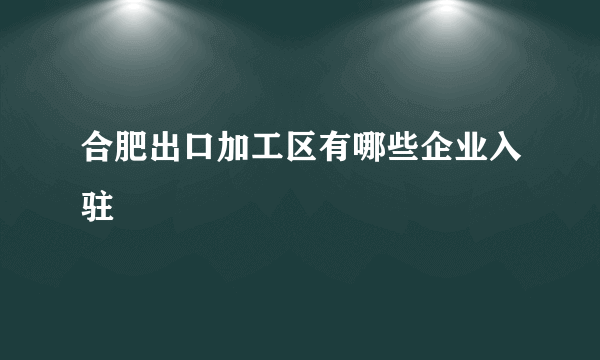 合肥出口加工区有哪些企业入驻