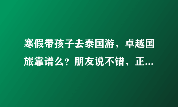 寒假带孩子去泰国游，卓越国旅靠谱么？朋友说不错，正在犹豫中