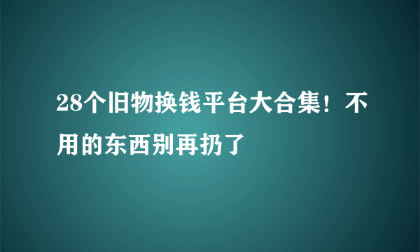 28个旧物换钱平台大合集！不用的东西别再扔了