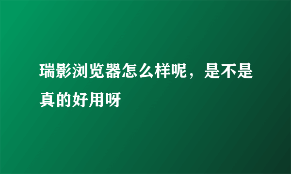 瑞影浏览器怎么样呢，是不是真的好用呀