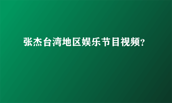 张杰台湾地区娱乐节目视频？