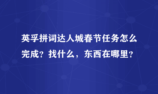 英孚拼词达人城春节任务怎么完成？找什么，东西在哪里？