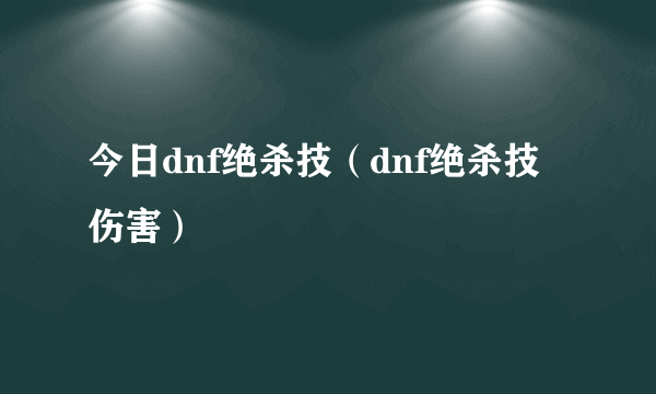 今日dnf绝杀技（dnf绝杀技伤害）