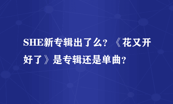 SHE新专辑出了么？《花又开好了》是专辑还是单曲？