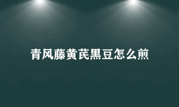 青风藤黄芪黑豆怎么煎