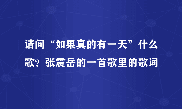 请问“如果真的有一天”什么歌？张震岳的一首歌里的歌词