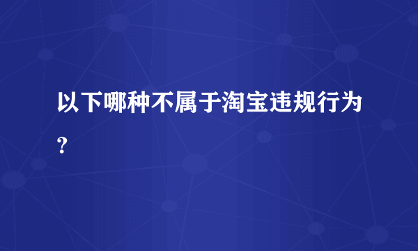 以下哪种不属于淘宝违规行为？