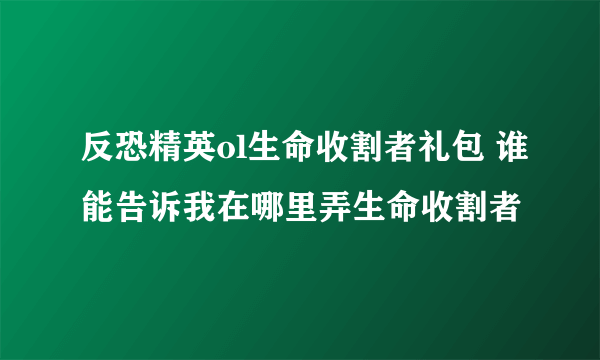 反恐精英ol生命收割者礼包 谁能告诉我在哪里弄生命收割者