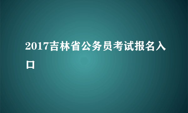 2017吉林省公务员考试报名入口