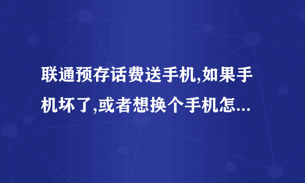 联通预存话费送手机,如果手机坏了,或者想换个手机怎么处理?