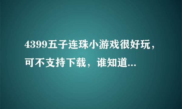 4399五子连珠小游戏很好玩，可不支持下载，谁知道在哪里下能下载呀？