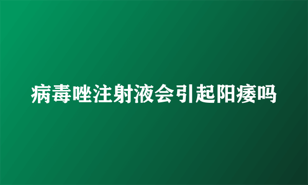 病毒唑注射液会引起阳痿吗