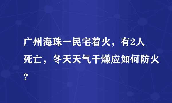 广州海珠一民宅着火，有2人死亡，冬天天气干燥应如何防火？