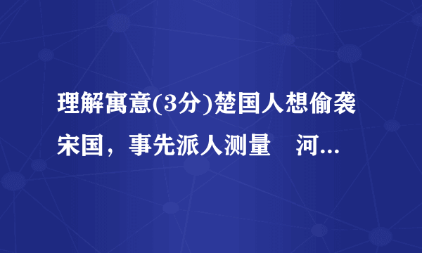 理解寓意(3分)楚国人想偷袭宋国，事先派人测量澭河，在浅处树立了标志。不料后来澭水暴涨，水位升高。而