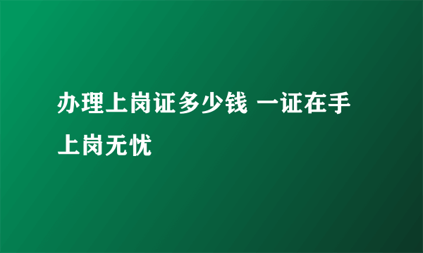 办理上岗证多少钱 一证在手上岗无忧