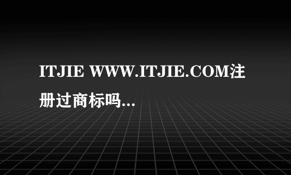 ITJIE WWW.ITJIE.COM注册过商标吗？还有哪些分类可以注册？