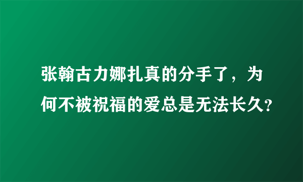 张翰古力娜扎真的分手了，为何不被祝福的爱总是无法长久？