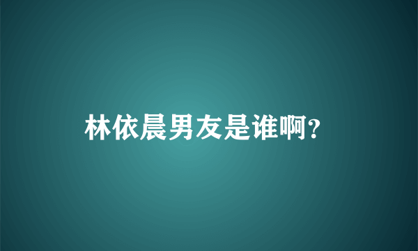 林依晨男友是谁啊？