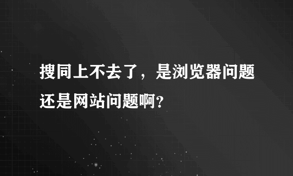 搜同上不去了，是浏览器问题还是网站问题啊？