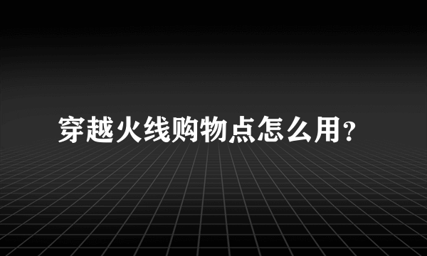 穿越火线购物点怎么用？