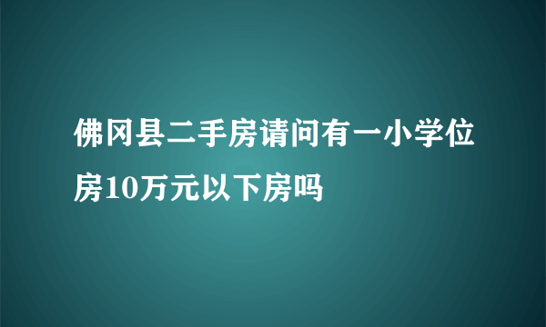 佛冈县二手房请问有一小学位房10万元以下房吗