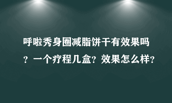 呼啦秀身圈减脂饼干有效果吗？一个疗程几盒？效果怎么样？