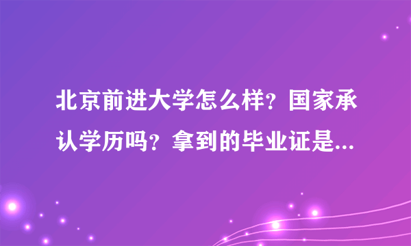 北京前进大学怎么样？国家承认学历吗？拿到的毕业证是属于什么类啊？这学校属于什么类的？