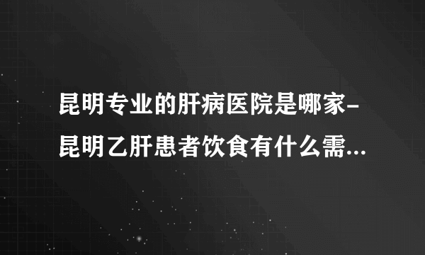 昆明专业的肝病医院是哪家-昆明乙肝患者饮食有什么需要注意的呢