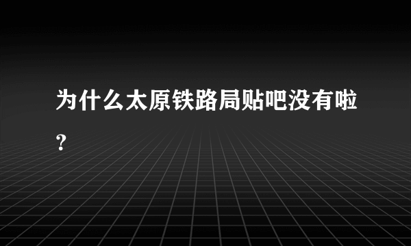 为什么太原铁路局贴吧没有啦？