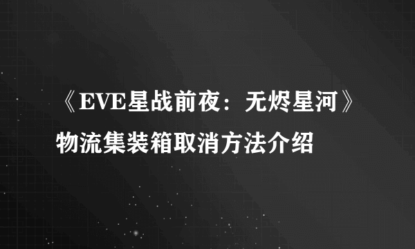 《EVE星战前夜：无烬星河》物流集装箱取消方法介绍