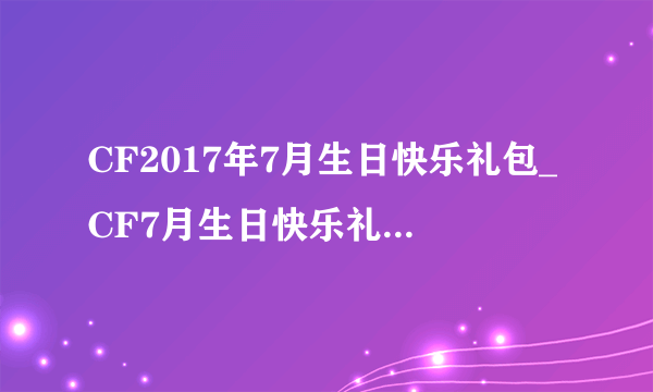 CF2017年7月生日快乐礼包_CF7月生日快乐礼包内容都有哪些