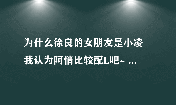 为什么徐良的女朋友是小凌 我认为阿悄比较配L吧~ 再说那 些人都没见过L跟小凌在一起 凭什么说啊！！！！！