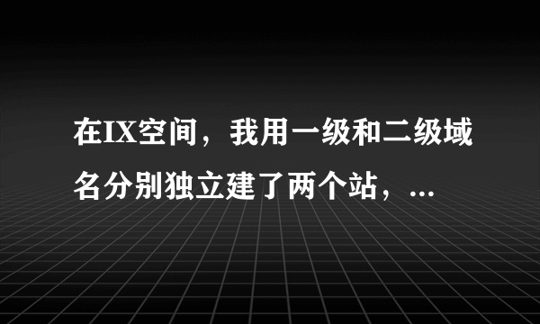 在IX空间，我用一级和二级域名分别独立建了两个站，为什么二级域名能访问,而一级域名怎么不能访问了。。