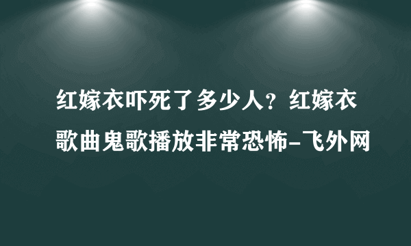 红嫁衣吓死了多少人？红嫁衣歌曲鬼歌播放非常恐怖-飞外网