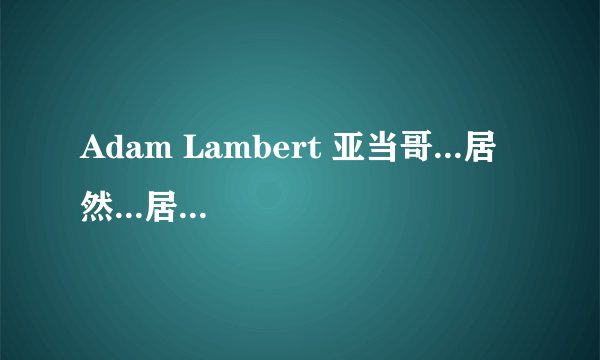 Adam Lambert 亚当哥...居然...居然是gay...