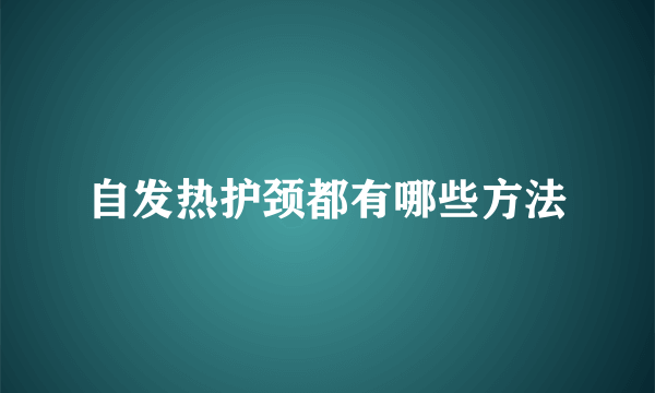 自发热护颈都有哪些方法