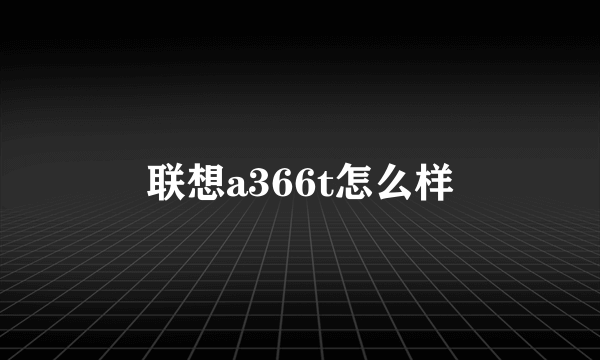 联想a366t怎么样