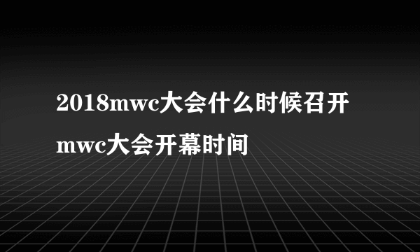 2018mwc大会什么时候召开 mwc大会开幕时间