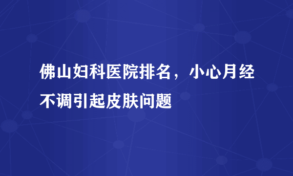 佛山妇科医院排名，小心月经不调引起皮肤问题