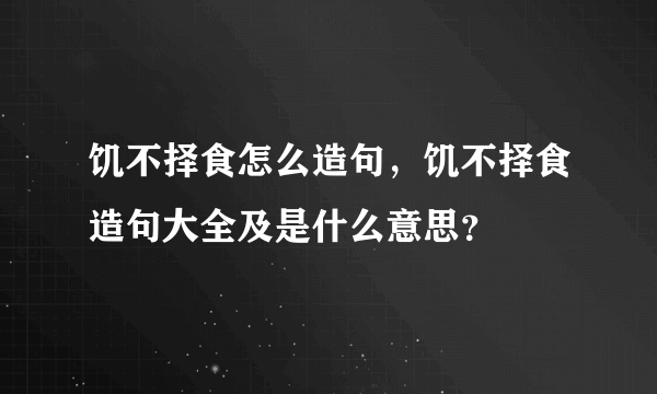 饥不择食怎么造句，饥不择食造句大全及是什么意思？