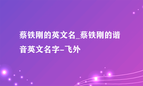 蔡铁刚的英文名_蔡铁刚的谐音英文名字-飞外