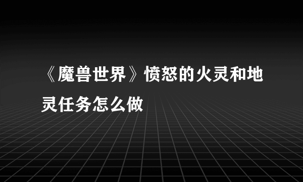 《魔兽世界》愤怒的火灵和地灵任务怎么做